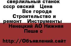 сверлильный станок. ссср-овский › Цена ­ 8 000 - Все города Строительство и ремонт » Инструменты   . Ненецкий АО,Нижняя Пеша с.